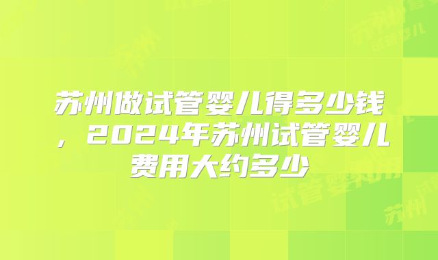 苏州做试管婴儿得多少钱，2024年苏州试管婴儿费用大约多少