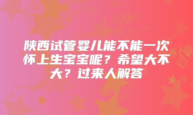 陕西试管婴儿能不能一次怀上生宝宝呢？希望大不大？过来人解答