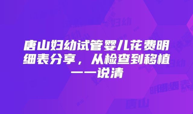 唐山妇幼试管婴儿花费明细表分享，从检查到移植一一说清