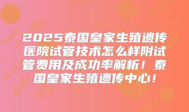2025泰国皇家生殖遗传医院试管技术怎么样附试管费用及成功率解析！泰国皇家生殖遗传中心！