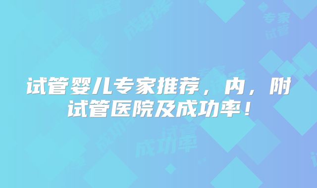 试管婴儿专家推荐，内，附试管医院及成功率！