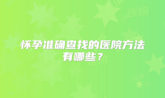怀孕准确查找的医院方法有哪些？