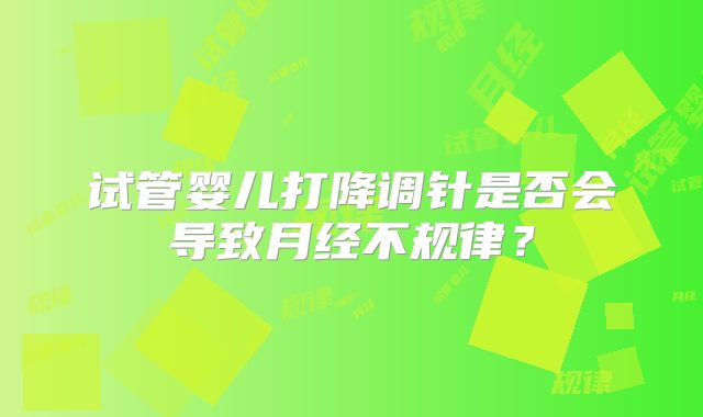 试管婴儿打降调针是否会导致月经不规律？