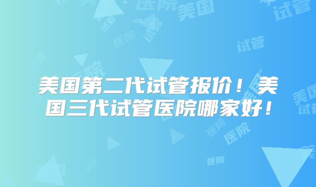 美国第二代试管报价！美国三代试管医院哪家好！