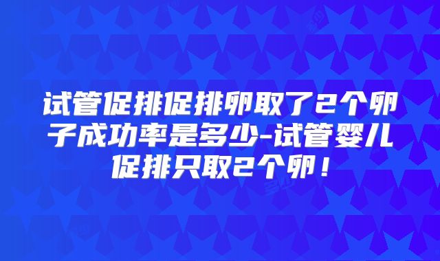 试管促排促排卵取了2个卵子成功率是多少-试管婴儿促排只取2个卵！