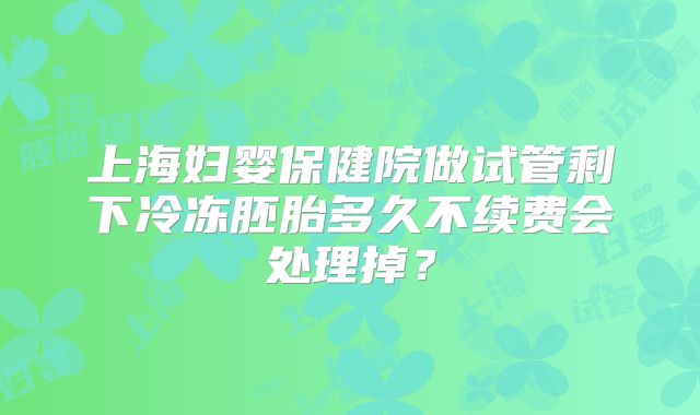 上海妇婴保健院做试管剩下冷冻胚胎多久不续费会处理掉？