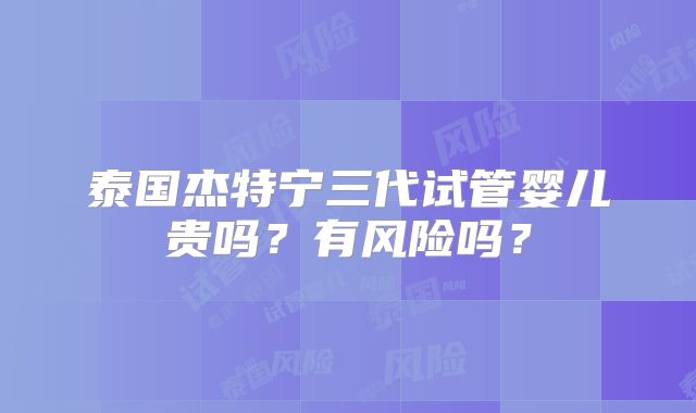泰国杰特宁三代试管婴儿贵吗？有风险吗？