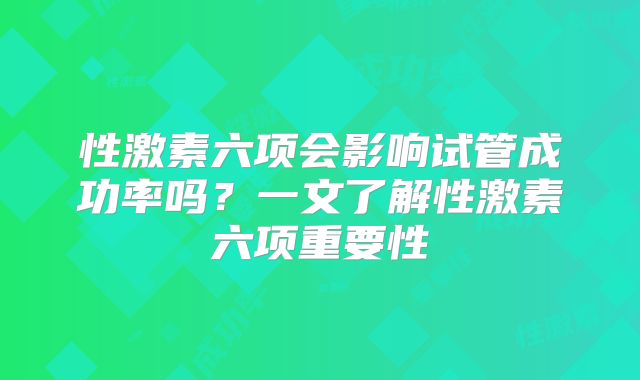 性激素六项会影响试管成功率吗？一文了解性激素六项重要性