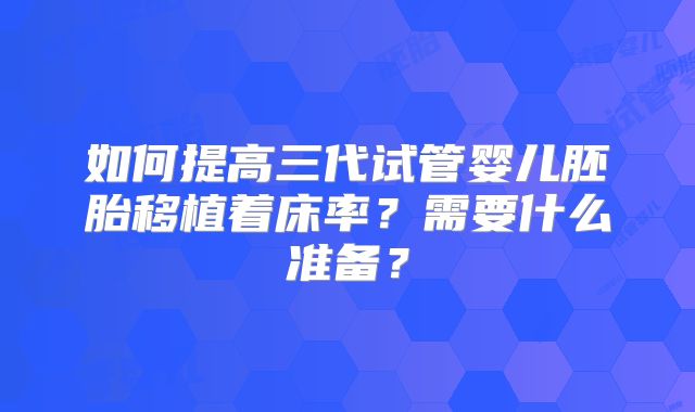 如何提高三代试管婴儿胚胎移植着床率?需要什么准备?