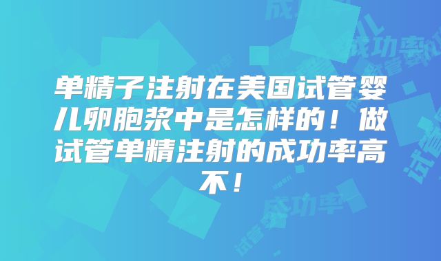 单精子注射在美国试管婴儿卵胞浆中是怎样的！做试管单精注射的成功率高不！
