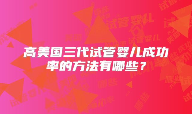 高美国三代试管婴儿成功率的方法有哪些?