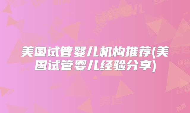 美国试管婴儿机构推荐(美国试管婴儿经验分享)