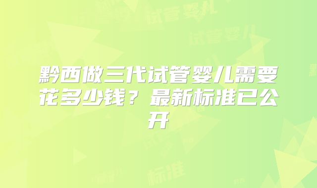 黔西做三代试管婴儿需要花多少钱？最新标准已公开