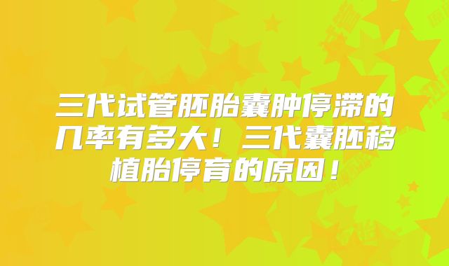 三代试管胚胎囊肿停滞的几率有多大！三代囊胚移植胎停育的原因！