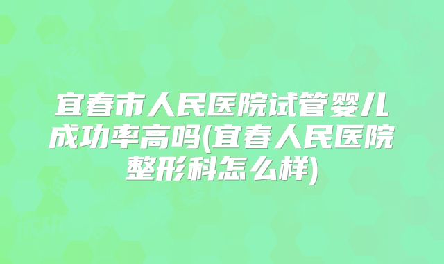 宜春市人民医院试管婴儿成功率高吗(宜春人民医院整形科怎么样)
