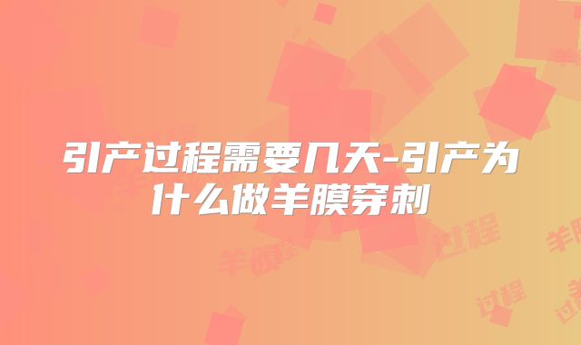 引产过程需要几天-引产为什么做羊膜穿刺