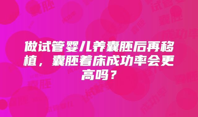做试管婴儿养囊胚后再移植，囊胚着床成功率会更高吗？