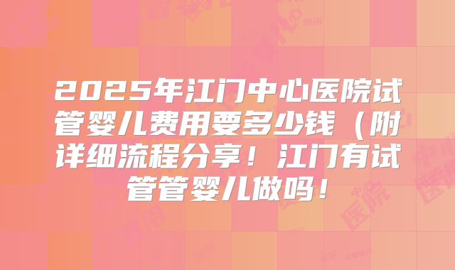2025年江门中心医院试管婴儿费用要多少钱（附详细流程分享！江门有试管管婴儿做吗！