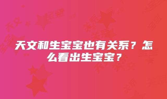 天文和生宝宝也有关系？怎么看出生宝宝？