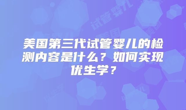 美国第三代试管婴儿的检测内容是什么?如何实现优生学?