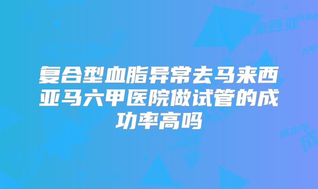 复合型血脂异常去马来西亚马六甲医院做试管的成功率高吗