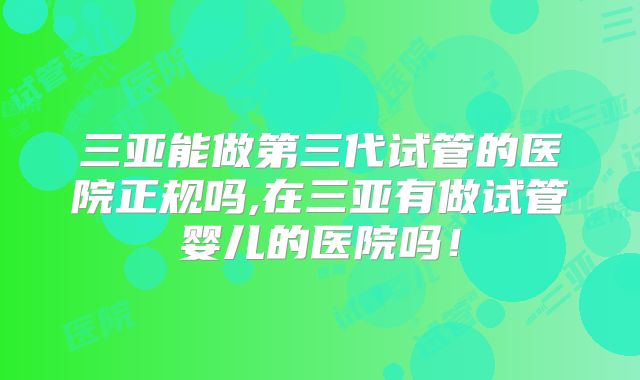 三亚能做第三代试管的医院正规吗,在三亚有做试管婴儿的医院吗！