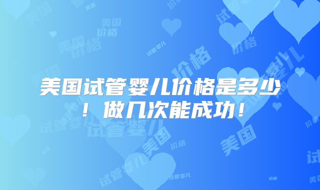 美国试管婴儿价格是多少！做几次能成功！