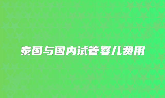 泰国与国内试管婴儿费用