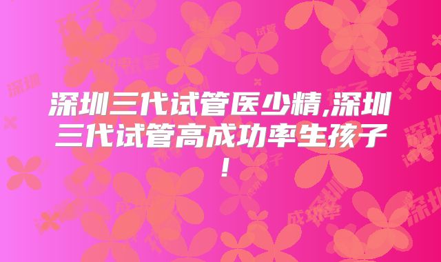 深圳三代试管医少精,深圳三代试管高成功率生孩子！