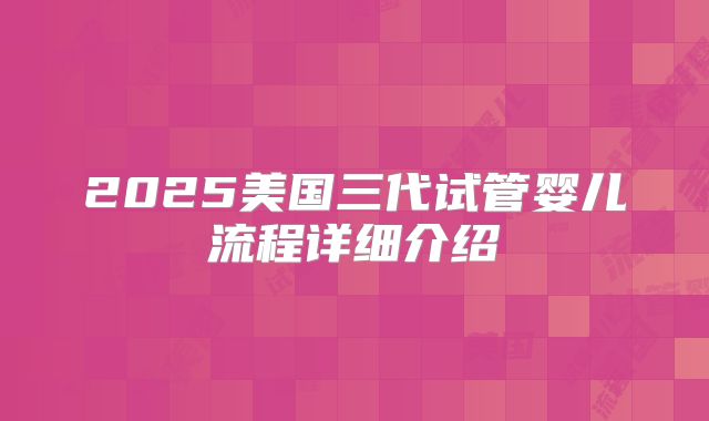 2025美国三代试管婴儿流程详细介绍