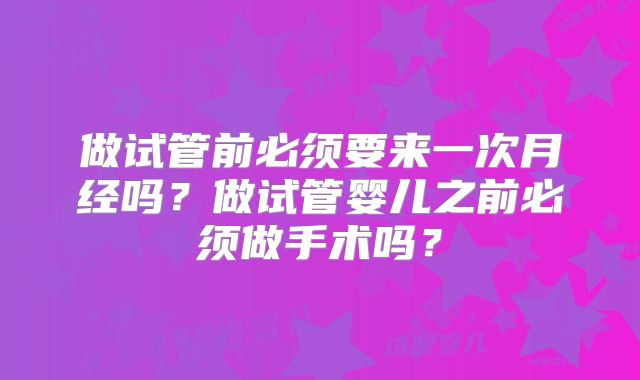 做试管前必须要来一次月经吗？做试管婴儿之前必须做手术吗？