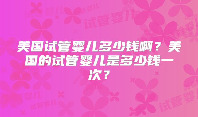 美国试管婴儿多少钱啊？美国的试管婴儿是多少钱一次？