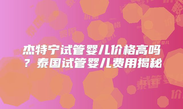 杰特宁试管婴儿价格高吗?泰国试管婴儿费用揭秘