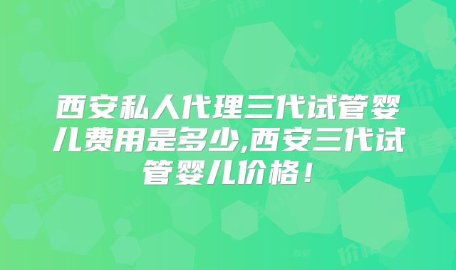 西安私人代理三代试管婴儿费用是多少,西安三代试管婴儿价格！