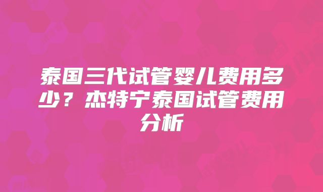 泰国三代试管婴儿费用多少？杰特宁泰国试管费用分析