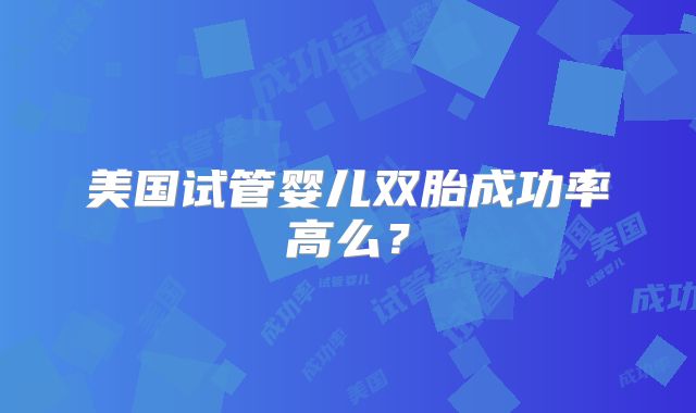 美国试管婴儿双胎成功率高么?
