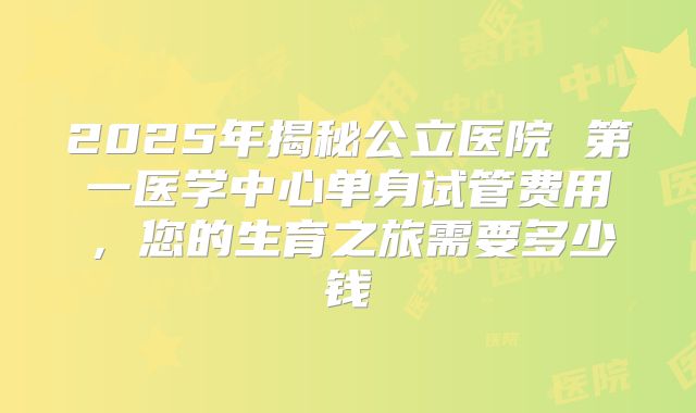 2025年揭秘公立医院 第一医学中心单身试管费用，您的生育之旅需要多少钱