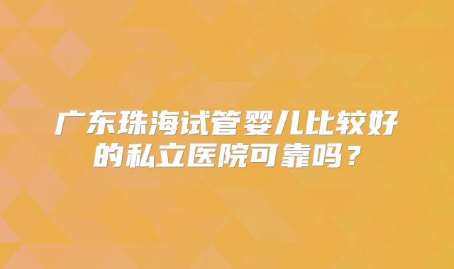 广东珠海试管婴儿比较好的私立医院可靠吗？