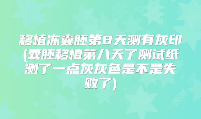移植冻囊胚第8天测有灰印(囊胚移植第八天了测试纸测了一点灰灰色是不是失败了)