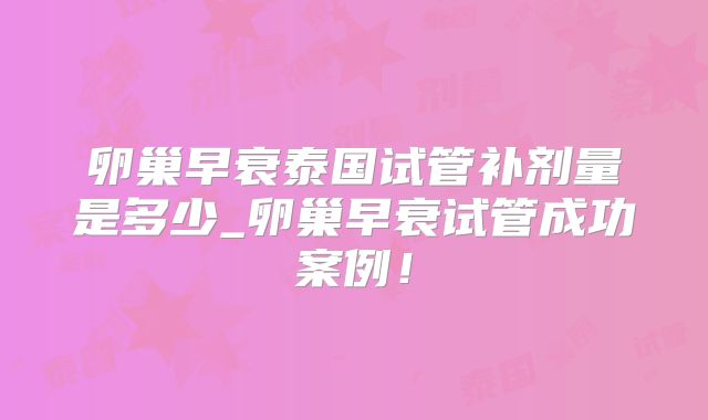 卵巢早衰泰国试管补剂量是多少_卵巢早衰试管成功案例！