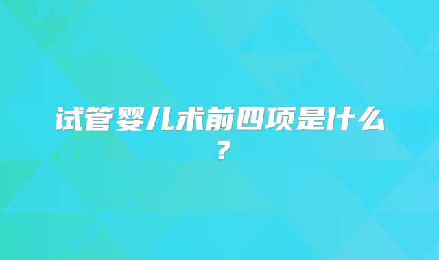 试管婴儿术前四项是什么?