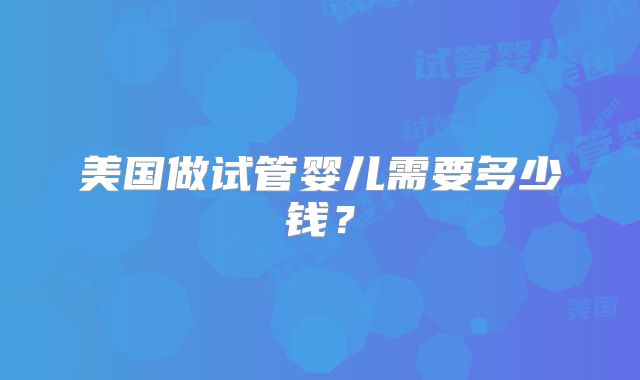 美国做试管婴儿需要多少钱？