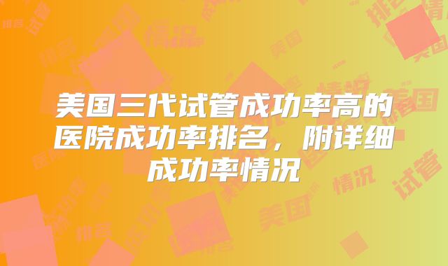 美国三代试管成功率高的医院成功率排名，附详细成功率情况