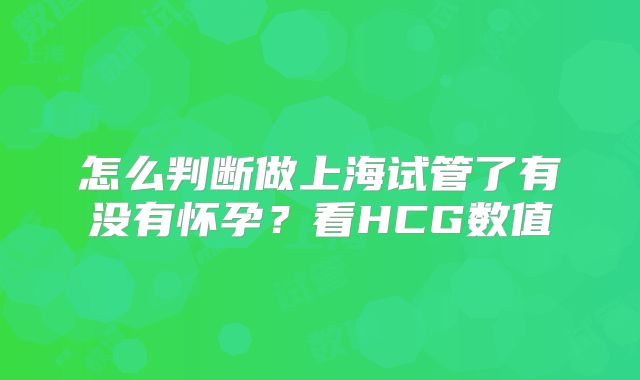怎么判断做上海试管了有没有怀孕?看HCG数值