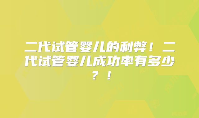 二代试管婴儿的利弊！二代试管婴儿成功率有多少？！