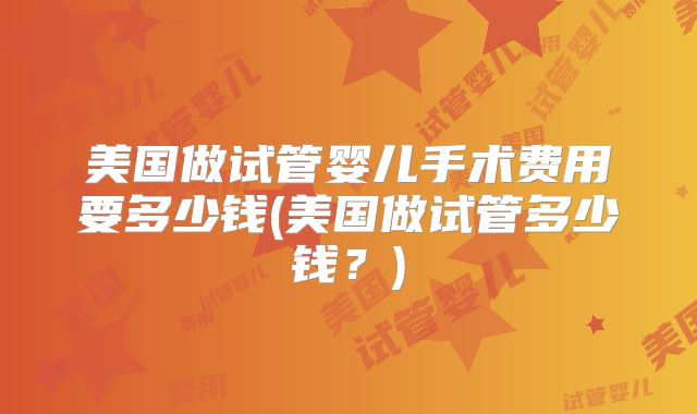 美国做试管婴儿手术费用要多少钱(美国做试管多少钱？)