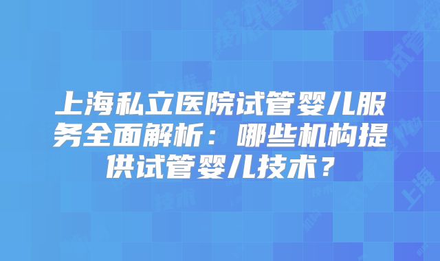 上海私立医院试管婴儿服务全面解析：哪些机构提供试管婴儿技术？