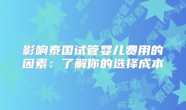 影响泰国试管婴儿费用的因素：了解你的选择成本