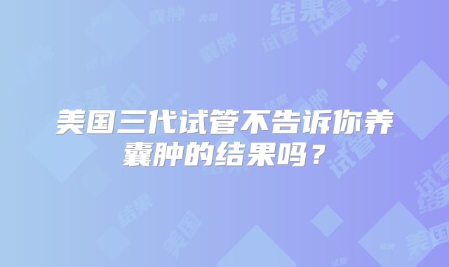 美国三代试管不告诉你养囊肿的结果吗？