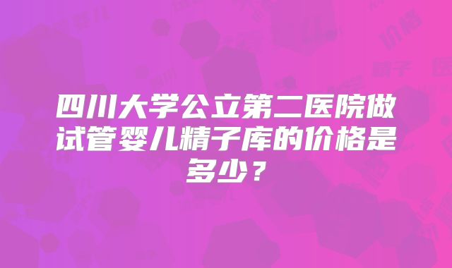 四川大学公立第二医院做试管婴儿精子库的价格是多少?